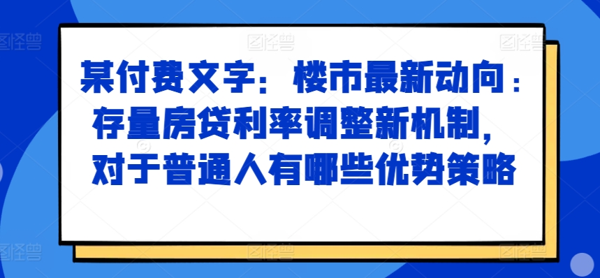 某付费文章：楼市最新动向，存量房贷利率调整新机制，对于普通人有哪些优势策略-秀人资源网