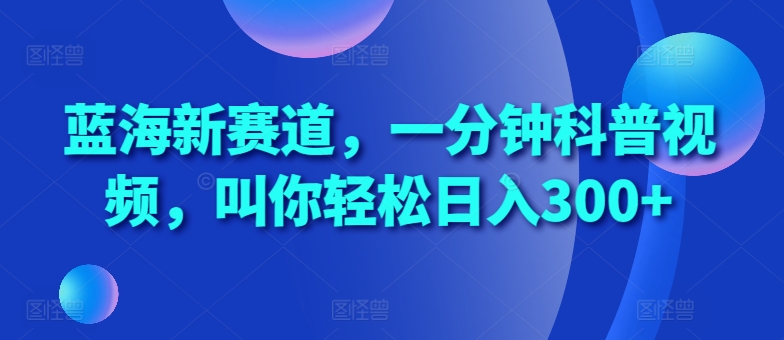 蓝海新赛道，一分钟科普视频，叫你轻松日入300+【揭秘】-秀人资源网