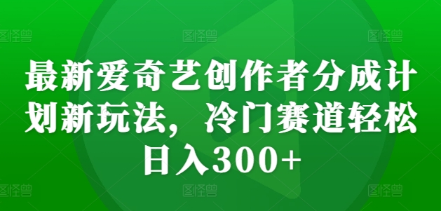 最新爱奇艺创作者分成计划新玩法，冷门赛道轻松日入300+【揭秘】-秀人资源网
