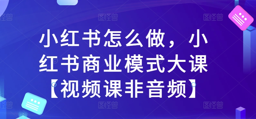小红书怎么做，小红书商业模式大课【视频课非音频】-秀人资源网