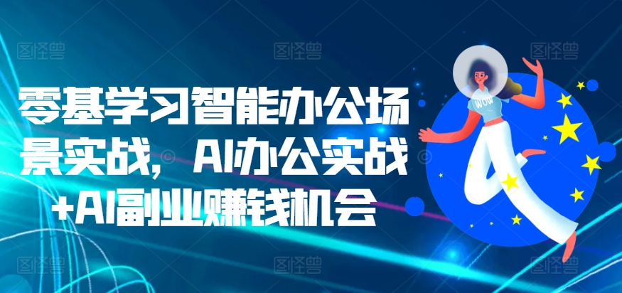 零基学习智能办公场景实战，AI办公实战+AI副业赚钱机会-秀人资源网