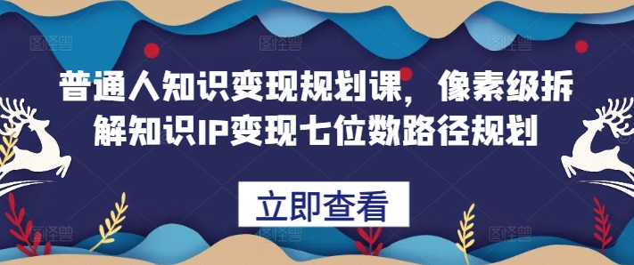 普通人知识变现规划课，像素级拆解知识IP变现七位数路径规划-秀人资源网