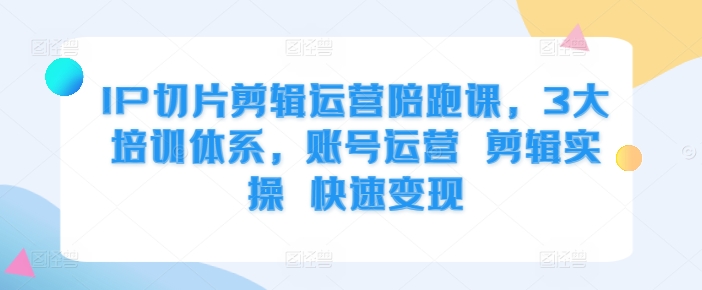 IP切片剪辑运营陪跑课，3大培训体系，账号运营 剪辑实操 快速变现-秀人资源网