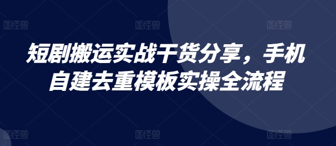 短剧搬运实战干货分享，手机自建去重模板实操全流程-秀人资源网