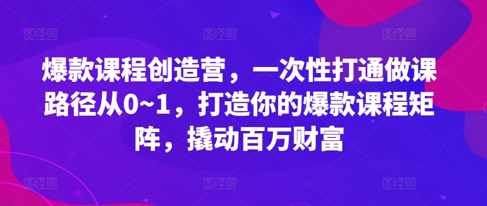 爆款课程创造营，​一次性打通做课路径从0~1，打造你的爆款课程矩阵，撬动百万财富-秀人资源网