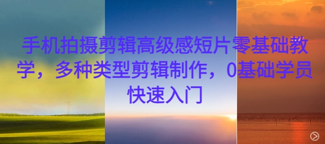 手机拍摄剪辑高级感短片零基础教学，多种类型剪辑制作，0基础学员快速入门-秀人资源网