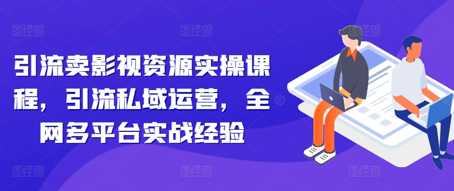 引流卖影视资源实操课程，引流私域运营，全网多平台实战经验-秀人资源网