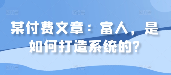某付费文章：富人，是如何打造系统的?-秀人资源网