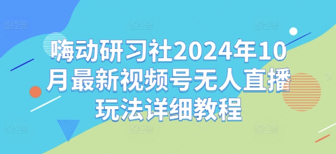 嗨动研习社2024年10月最新视频号无人直播玩法详细教程-秀人资源网
