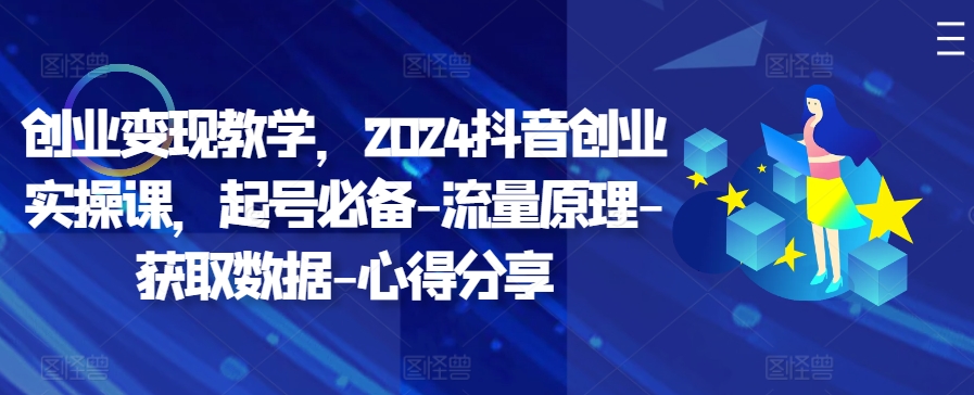创业变现教学，2024抖音创业实操课，起号必备-流量原理-获取数据-心得分享-整合资源网