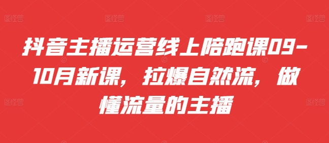 抖音主播运营线上陪跑课09-10月新课，拉爆自然流，做懂流量的主播-秀人资源网