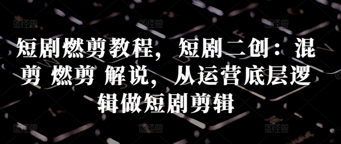 短剧燃剪教程，短剧二创：混剪 燃剪 解说，从运营底层逻辑做短剧剪辑-秀人资源网