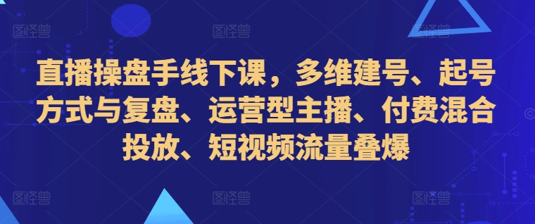 直播操盘手线下课，多维建号、起号方式与复盘、运营型主播、付费混合投放、短视频流量叠爆-整合资源网