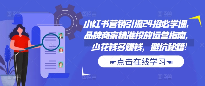 小红书营销引流24招必学课，品牌商家精准投放运营指南，少花钱多赚钱，避坑秘籍!-秀人资源网