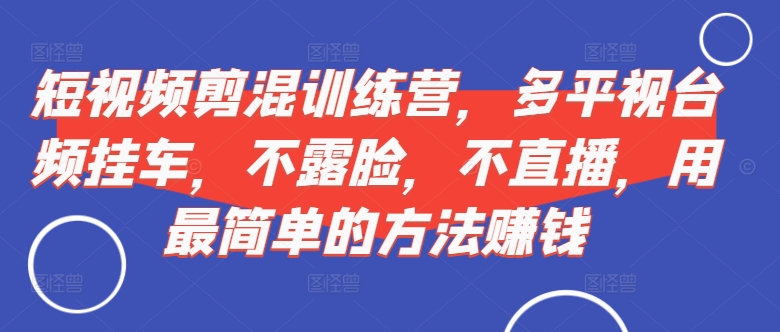短视频‮剪混‬训练营，多平‮视台‬频挂车，不露脸，不直播，用最简单的方法赚钱-整合资源网