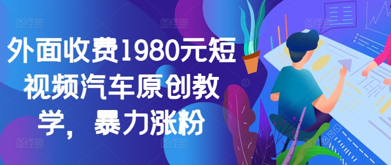外面收费1980元短视频汽车原创教学，暴力涨粉-整合资源网