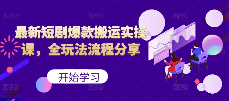 最新短剧爆款搬运实操课，全玩法流程分享（上）-秀人资源网