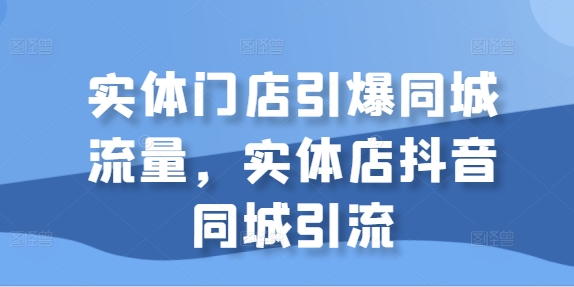 实体门店引爆同城流量，实体店抖音同城引流-整合资源网