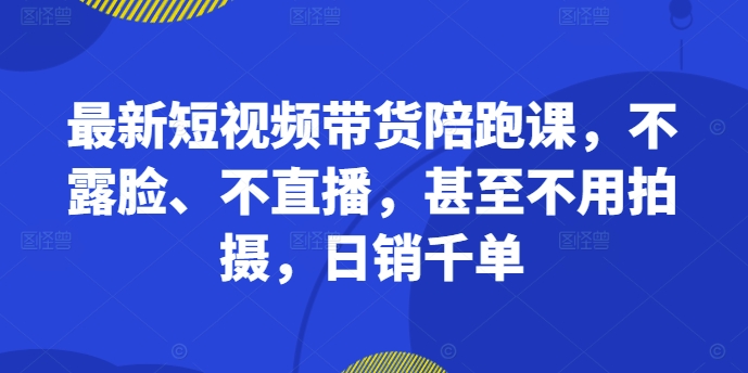 最新短视频带货陪跑课，不露脸、不直播，甚至不用拍摄，日销千单-整合资源网