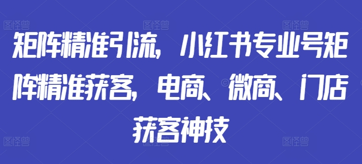 矩阵精准引流，小红书专业号矩阵精准获客，电商、微商、门店获客神技-秀人资源网
