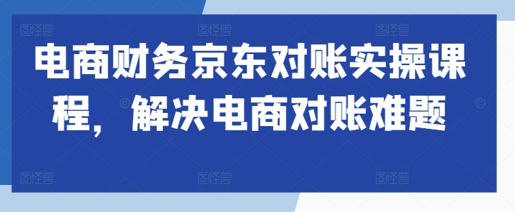 电商财务京东对账实操课程，解决电商对账难题-整合资源网