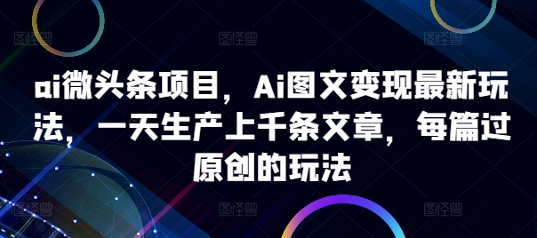 ai微头条项目，Ai图文变现最新玩法，一天生产上千条文章，每篇过原创的玩法-秀人资源网