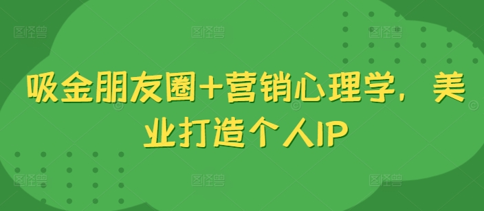 吸金朋友圈+营销心理学，美业打造个人IP-秀人资源网