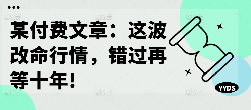 某付费文章：这波改命行情，错过再等十年!-秀人资源网