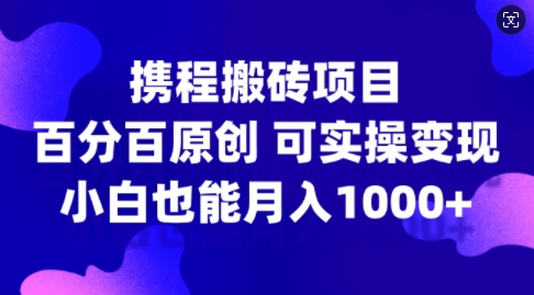 携程搬砖项目，百分百原创，可实操变现，新手小白月入1k+【揭秘】-整合资源网
