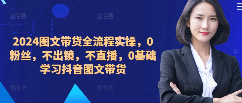 ​​​​​​2024图文带货全流程实操，0粉丝，不出镜，不直播，0基础学习抖音图文带货-秀人资源网
