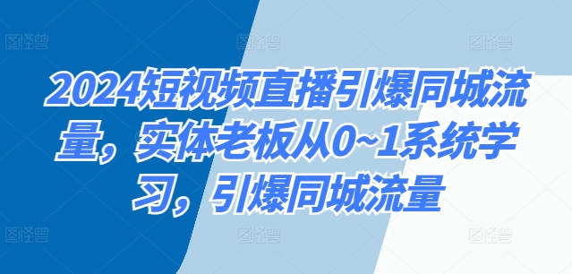 2024短视频直播引爆同城流量，实体老板从0~1系统学习，引爆同城流量-秀人资源网