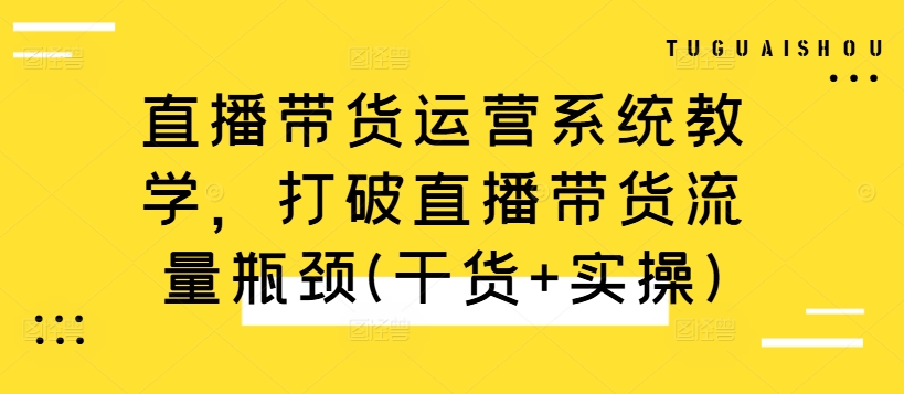 直播带货运营系统教学，打破直播带货流量瓶颈(干货+实操)-整合资源网