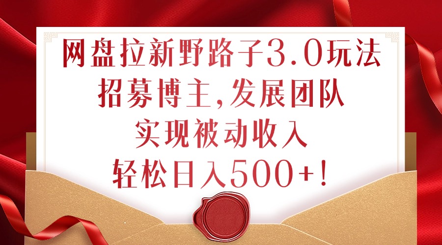 网盘拉新野路子3.0玩法，招募博主，发展团队，实现被动收入，轻松日入500+【揭秘】-秀人资源网