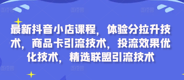 最新抖音小店课程，体验分拉升技术，商品卡引流技术，投流效果优化技术，精选联盟引流技术-整合资源网