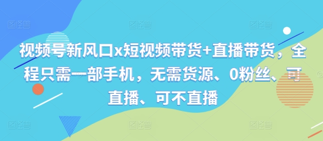 视频号新风口x短视频带货+直播带货，全程只需一部手机，无需货源、0粉丝、可直播、可不直播-秀人资源网
