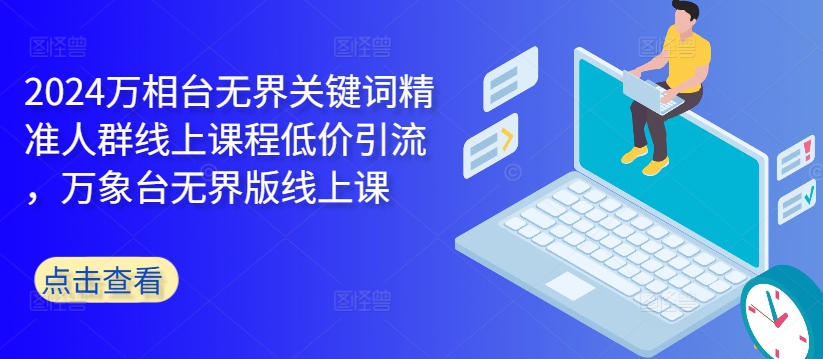 2024万相台无界关键词精准人群线上课程低价引流 ，万象台无界版线上课-整合资源网