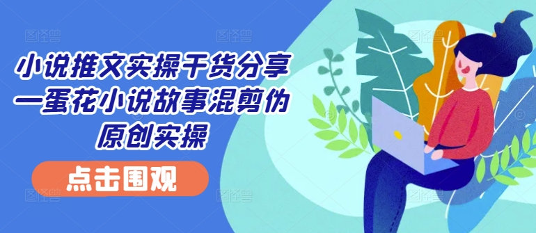 小说推文实操干货分享—蛋花小说故事混剪伪原创实操-秀人资源网