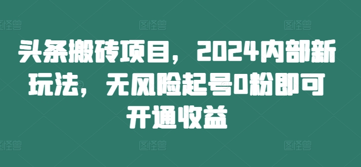 头条搬砖项目，2024内部新玩法，无风险起号0粉即可开通收益-秀人资源网