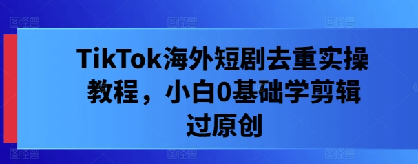 TikTok海外短剧去重实操教程，小白0基础学剪辑过原创-秀人资源网