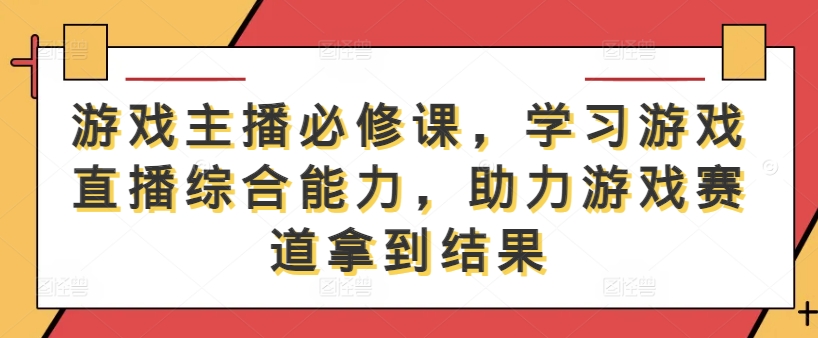 游戏主播必修课，学习游戏直播综合能力，助力游戏赛道拿到结果-秀人资源网
