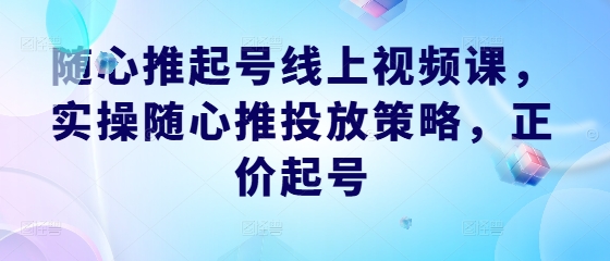 随心推起号线上视频课，实操随心推投放策略，正价起号-整合资源网