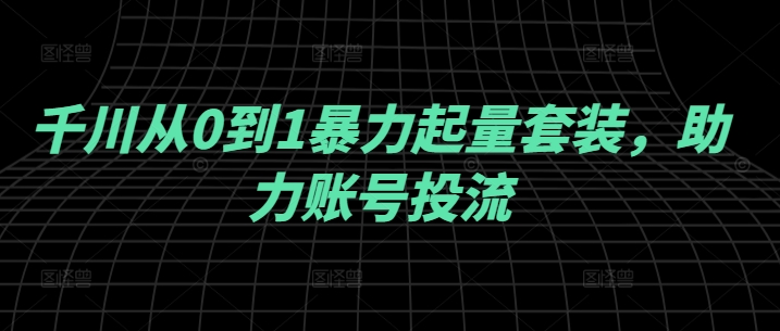 千川从0到1暴力起量套装，助力账号投流-整合资源网