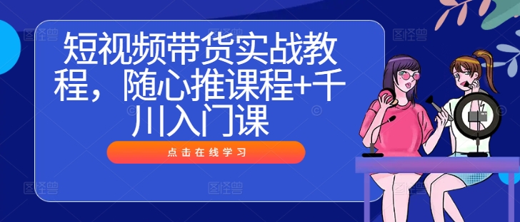 短视频带货实战教程，随心推课程+千川入门课-整合资源网