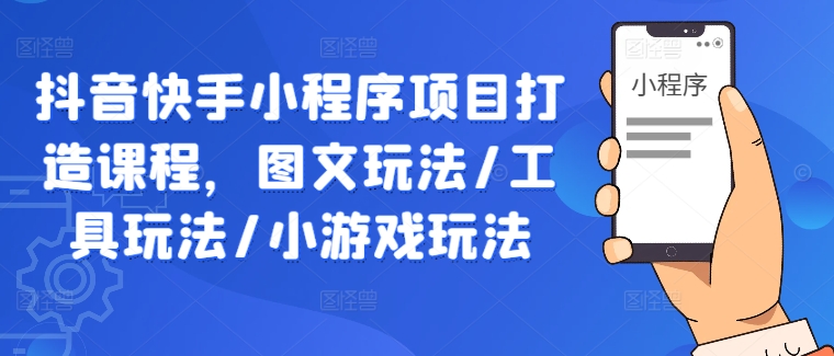 抖音快手小程序项目打造课程，图文玩法/工具玩法/小游戏玩法-整合资源网