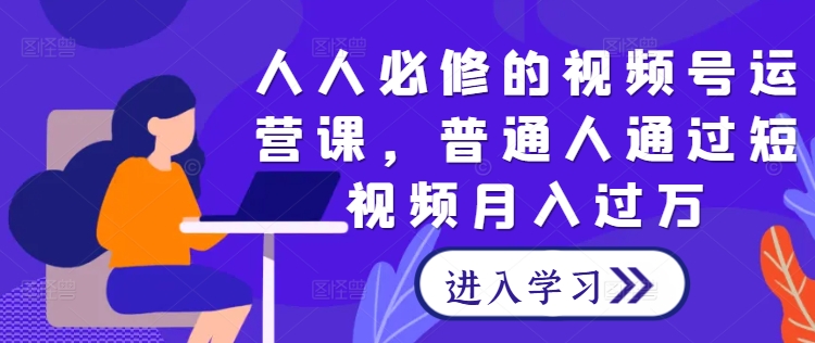人人必修的视频号运营课，普通人通过短视频月入过万-秀人资源网
