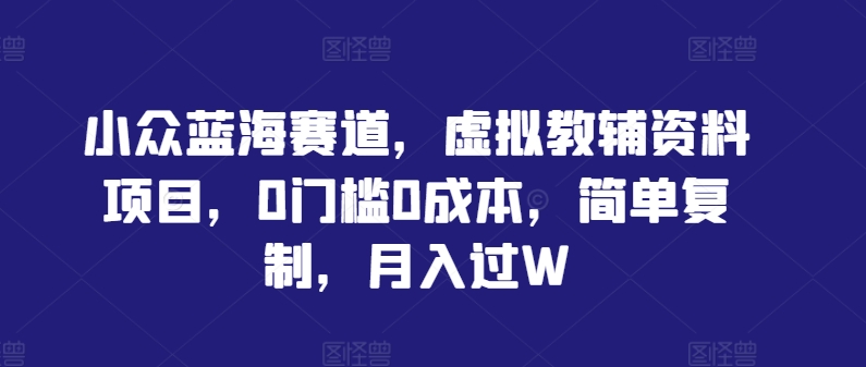 小众蓝海赛道，虚拟教辅资料项目，0门槛0成本，简单复制，月入过W【揭秘】-秀人资源网