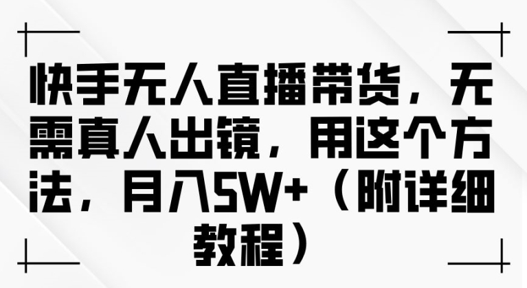 快手无人直播带货，无需真人出镜，用这个方法，月入过万(附详细教程)【揭秘】-秀人资源网