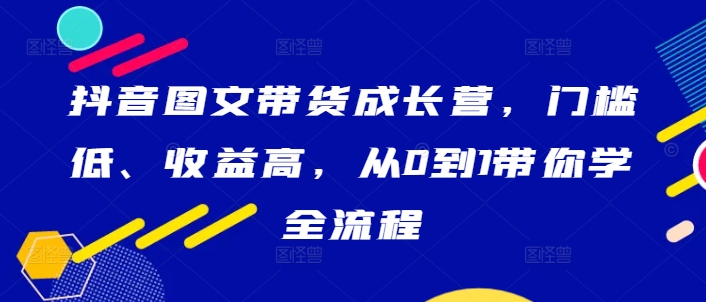 抖音图文带货成长营，门槛低、收益高，从0到1带你学全流程-秀人资源网