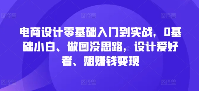 电商设计零基础入门到实战，0基础小白、做图没思路，设计爱好者、想赚钱变现-整合资源网