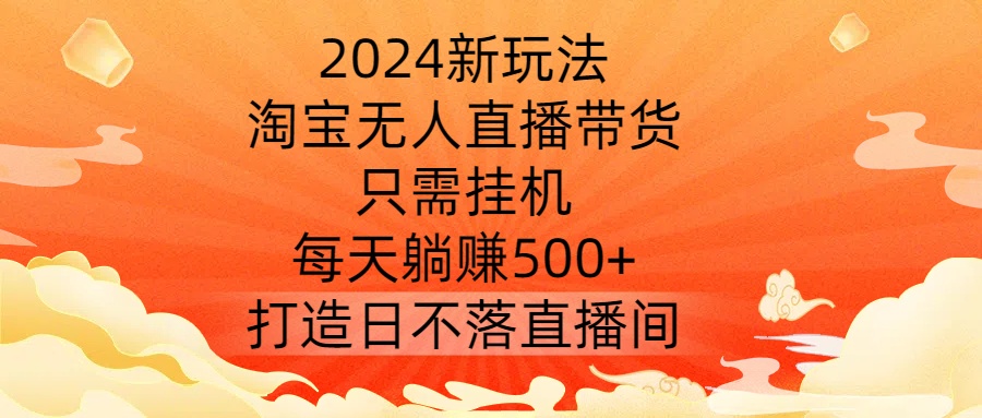 2024新玩法，淘宝无人直播带货，只需挂机，每天躺赚500+ 打造日不落直播间【揭秘】-整合资源网
